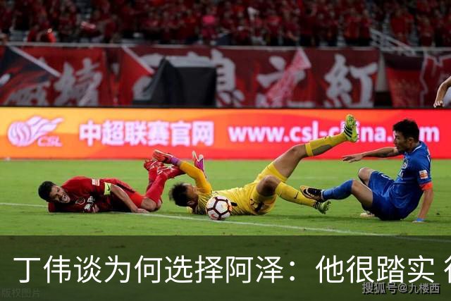 丁伟谈为何选择阿泽：他很踏实 很适合山东队