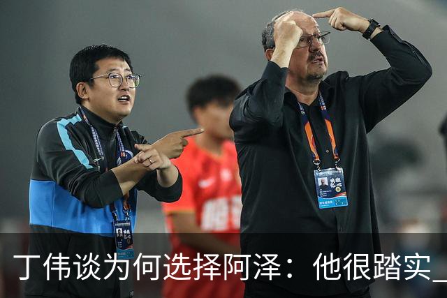 丁伟谈为何选择阿泽：他很踏实 很适合山东队